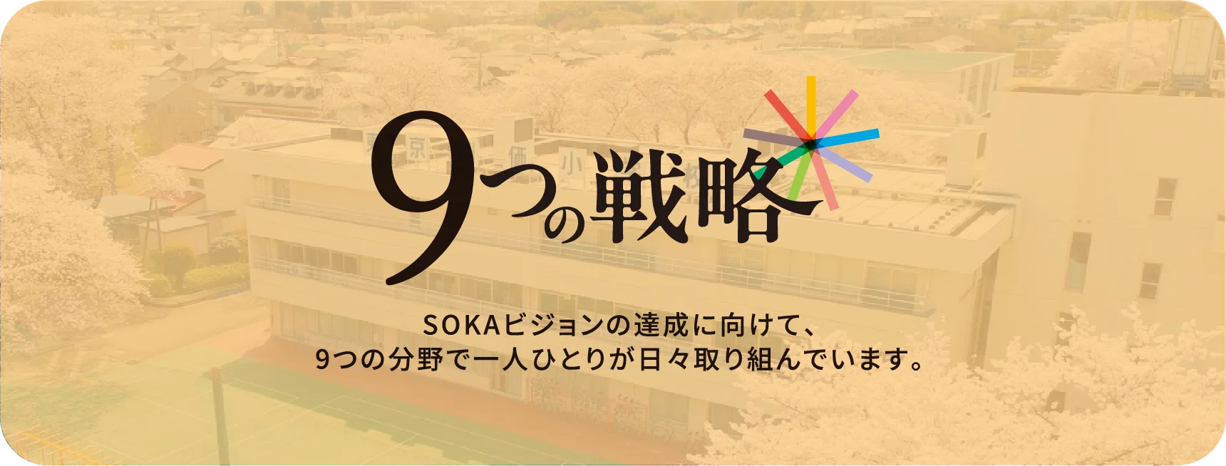 SOKAビジョンの達成に向けて、9つの分野で一人ひとりが日々取り組んでいます。